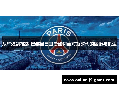 从辉煌到挑战 巴黎圣日耳曼如何面对新时代的困境与机遇