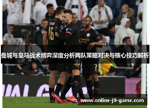 曼城与皇马战术博弈深度分析两队策略对决与核心技巧解析
