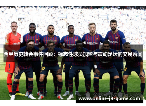 西甲历史转会事件回顾：标志性球员加盟与震动足坛的交易瞬间