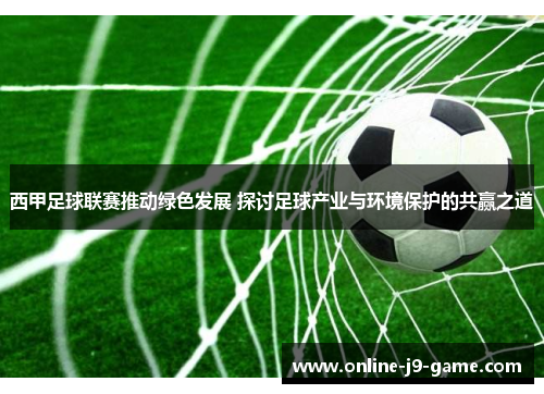 西甲足球联赛推动绿色发展 探讨足球产业与环境保护的共赢之道