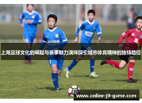 上海足球文化的崛起与赛事魅力演绎探索城市体育精神的独特路径