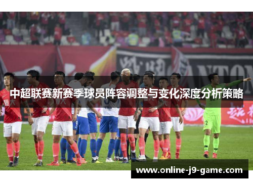 中超联赛新赛季球员阵容调整与变化深度分析策略