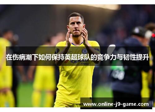 在伤病潮下如何保持英超球队的竞争力与韧性提升