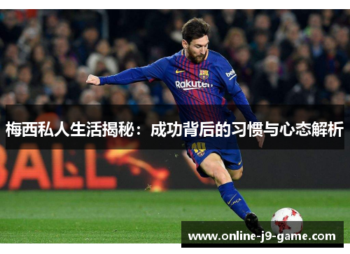 梅西私人生活揭秘：成功背后的习惯与心态解析