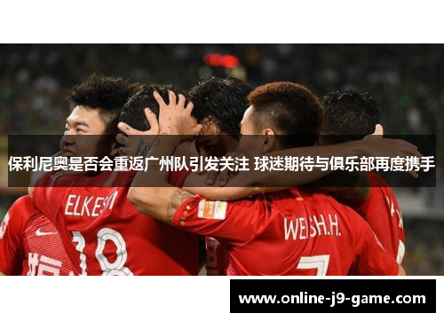 保利尼奥是否会重返广州队引发关注 球迷期待与俱乐部再度携手