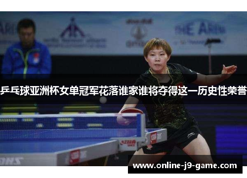 乒乓球亚洲杯女单冠军花落谁家谁将夺得这一历史性荣誉