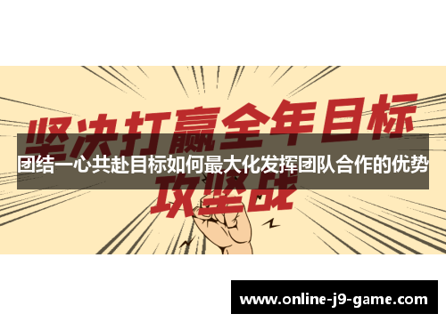 团结一心共赴目标如何最大化发挥团队合作的优势