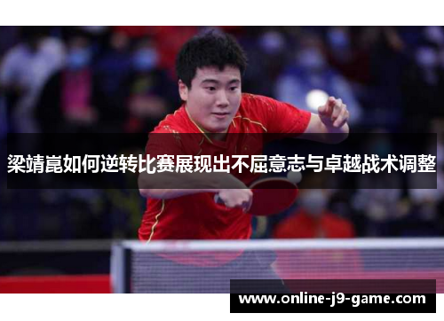 梁靖崑如何逆转比赛展现出不屈意志与卓越战术调整
