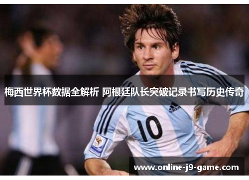 梅西世界杯数据全解析 阿根廷队长突破记录书写历史传奇