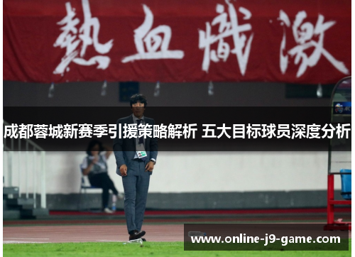 成都蓉城新赛季引援策略解析 五大目标球员深度分析