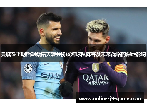 曼城签下朗斯胡桑诺夫转会协议对球队阵容及未来战略的深远影响