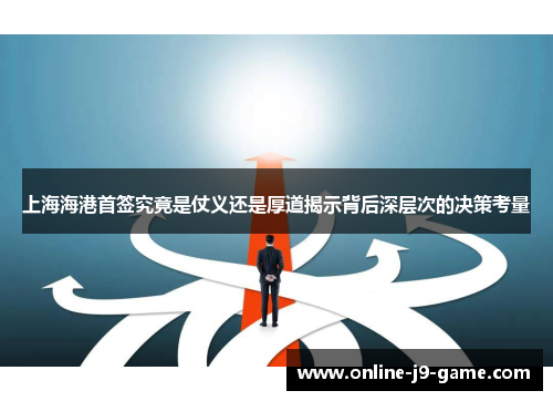 上海海港首签究竟是仗义还是厚道揭示背后深层次的决策考量