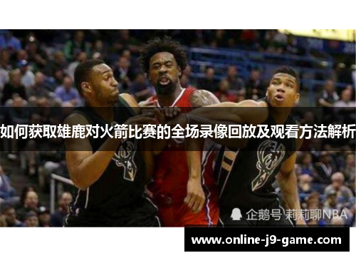 如何获取雄鹿对火箭比赛的全场录像回放及观看方法解析