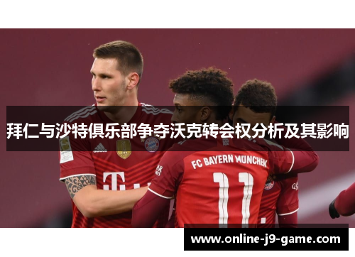 拜仁与沙特俱乐部争夺沃克转会权分析及其影响