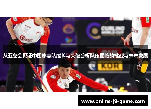 从亚冬会见证中国冰壶队成长与突破分析队伍面临的挑战与未来发展