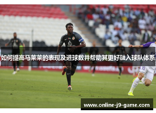如何提高马莱莱的表现及进球数并帮助其更好融入球队体系