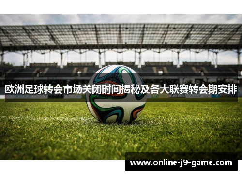 欧洲足球转会市场关闭时间揭秘及各大联赛转会期安排