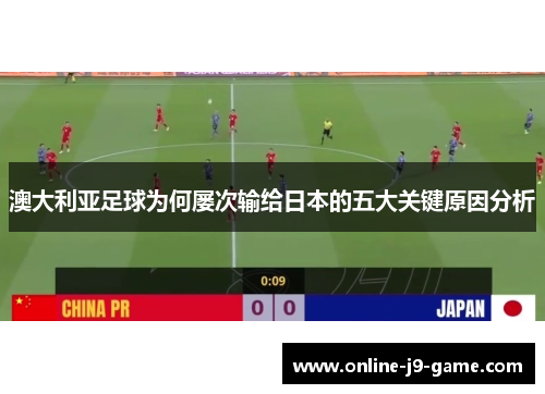 澳大利亚足球为何屡次输给日本的五大关键原因分析