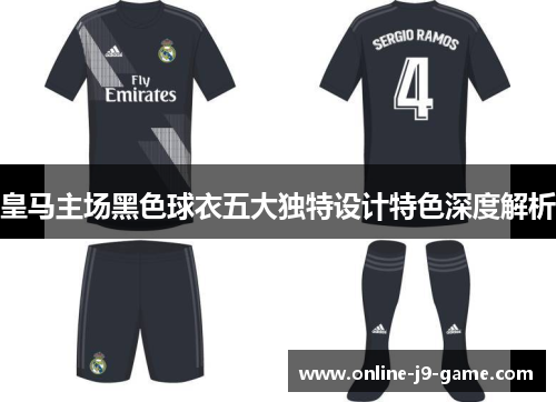 皇马主场黑色球衣五大独特设计特色深度解析