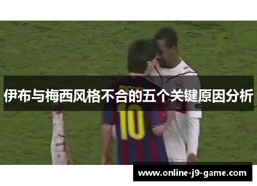 伊布与梅西风格不合的五个关键原因分析