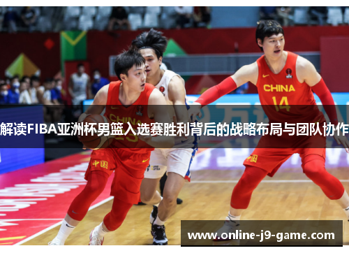 解读FIBA亚洲杯男篮入选赛胜利背后的战略布局与团队协作