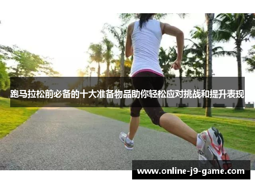 跑马拉松前必备的十大准备物品助你轻松应对挑战和提升表现