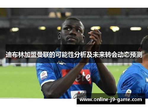 迪布林加盟曼联的可能性分析及未来转会动态预测