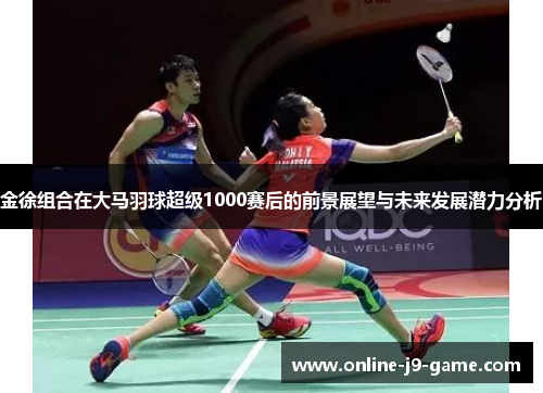 金徐组合在大马羽球超级1000赛后的前景展望与未来发展潜力分析