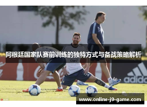 阿根廷国家队赛前训练的独特方式与备战策略解析