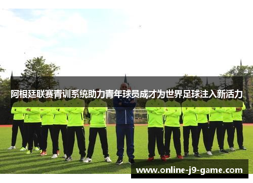 阿根廷联赛青训系统助力青年球员成才为世界足球注入新活力
