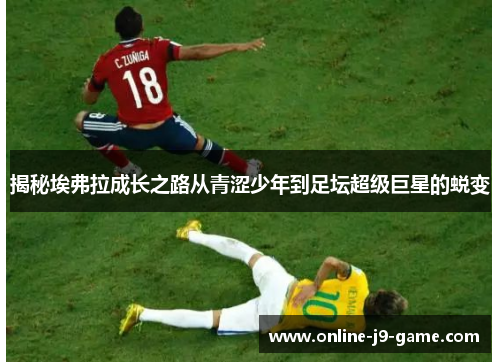 揭秘埃弗拉成长之路从青涩少年到足坛超级巨星的蜕变