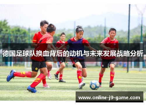 德国足球队换血背后的动机与未来发展战略分析 德国足球队换血背后的动机与未来发展战略分析