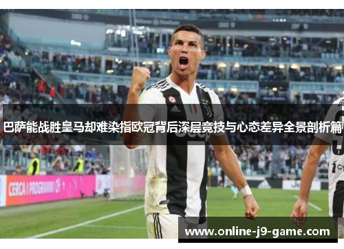 巴萨能战胜皇马却难染指欧冠背后深层竞技与心态差异全景剖析篇 巴萨能战胜皇马却难染指欧冠背后深层竞技与心态差异全景剖析篇