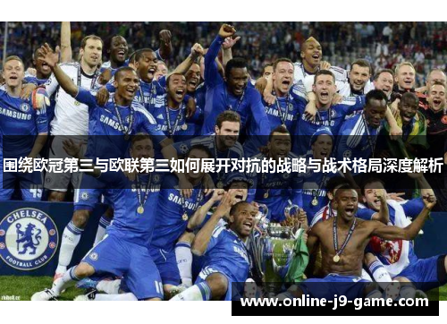 围绕欧冠第三与欧联第三如何展开对抗的战略与战术格局深度解析 围绕欧冠第三与欧联第三如何展开对抗的战略与战术格局深度解析