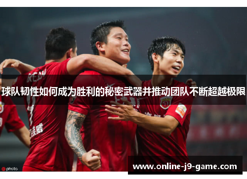 球队韧性如何成为胜利的秘密武器并推动团队不断超越极限 球队韧性如何成为胜利的秘密武器并推动团队不断超越极限