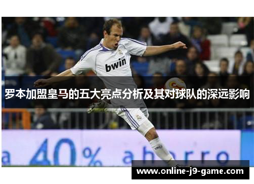 罗本加盟皇马的五大亮点分析及其对球队的深远影响 罗本加盟皇马的五大亮点分析及其对球队的深远影响