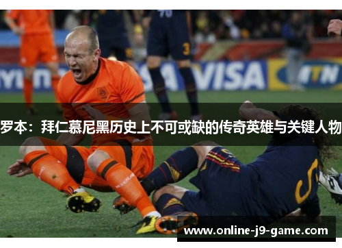 罗本:拜仁慕尼黑历史上不可或缺的传奇英雄与关键人物 罗本:拜仁慕尼黑历史上不可或缺的传奇英雄与关键人物