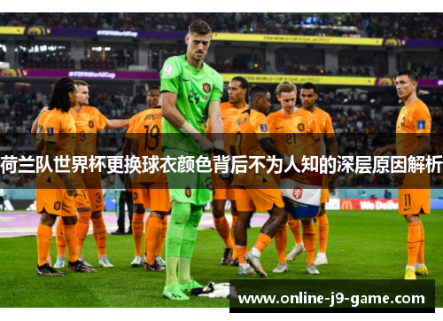荷兰队世界杯更换球衣颜色背后不为人知的深层原因解析 荷兰队世界杯更换球衣颜色背后不为人知的深层原因解析