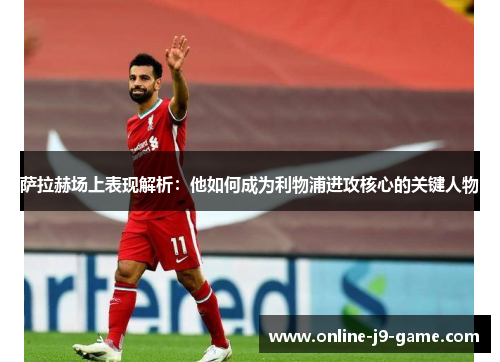 萨拉赫场上表现解析：他如何成为利物浦进攻核心的关键人物