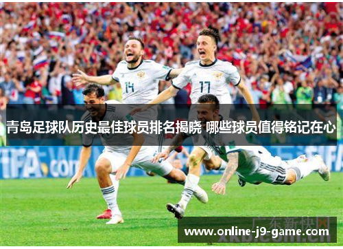 青岛足球队历史最佳球员排名揭晓 哪些球员值得铭记在心