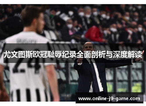 尤文图斯欧冠耻辱纪录全面剖析与深度解读
