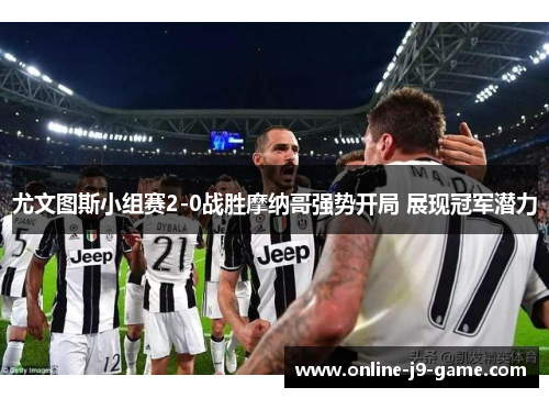 尤文图斯小组赛2-0战胜摩纳哥强势开局 展现冠军潜力