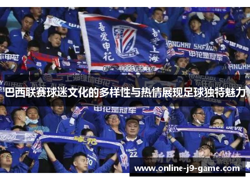 巴西联赛球迷文化的多样性与热情展现足球独特魅力