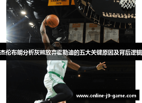 杰伦布朗分析灰熊放弃霍勒迪的五大关键原因及背后逻辑