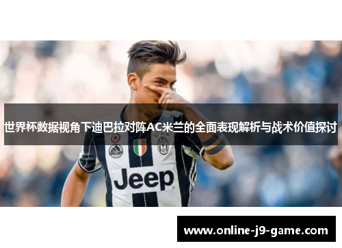世界杯数据视角下迪巴拉对阵AC米兰的全面表现解析与战术价值探讨