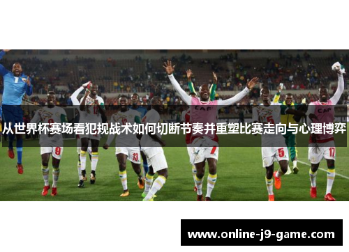 从世界杯赛场看犯规战术如何切断节奏并重塑比赛走向与心理博弈