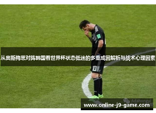 从奥斯梅恩对阵韩国看世界杯状态低迷的多重成因解析与战术心理因素