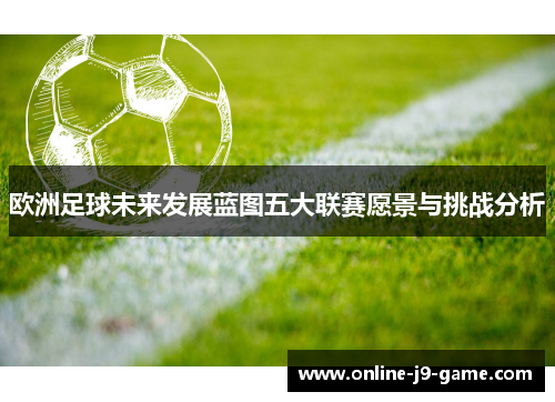 欧洲足球未来发展蓝图五大联赛愿景与挑战分析 欧洲足球未来发展蓝图五大联赛愿景与挑战分析