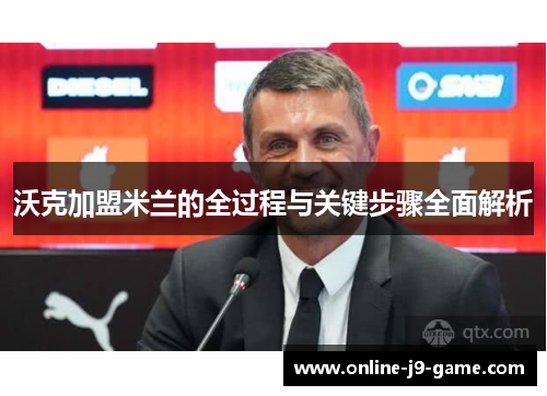 沃克加盟米兰的全过程与关键步骤全面解析