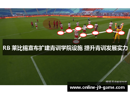 RB 莱比锡宣布扩建青训学院设施 提升青训发展实力 RB 莱比锡宣布扩建青训学院设施 提升青训发展实力